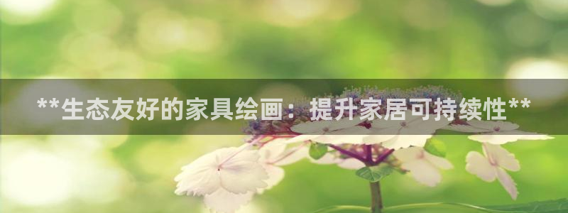 杏耀官网注册：**生态友好的家具绘画：提升家居可持续性**