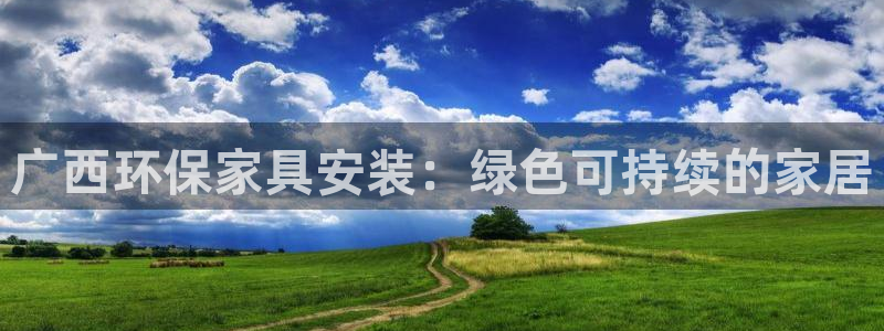 杏耀代理注册中心：广西环保家具安装：绿色可持续的家居