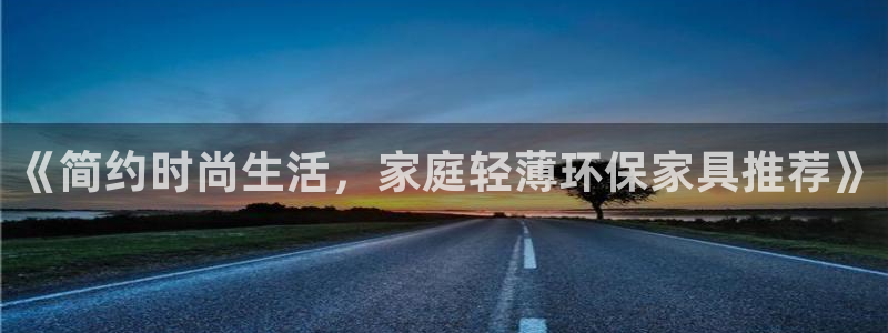 杏耀平台已注册入口：《简约时尚生活，家庭轻薄环保家具推荐》