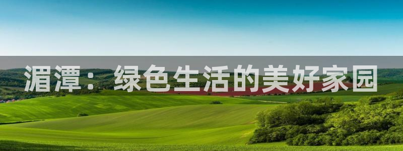 杏耀平台已注册入口：湄潭：绿色生活的美好家园