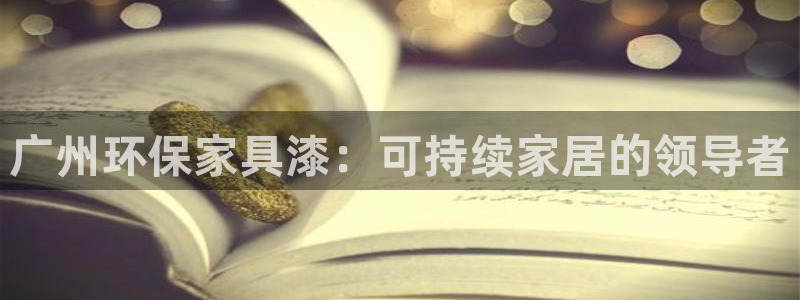 杏耀怎么注册：广州环保家具漆：可持续家居的领导者