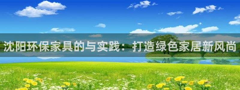 杏耀平台登录入口：沈阳环保家具的与实践：打造绿色家居新风尚