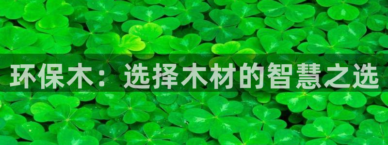 杏耀平台服务中心电话号码：环保木：选择木材的智慧之选