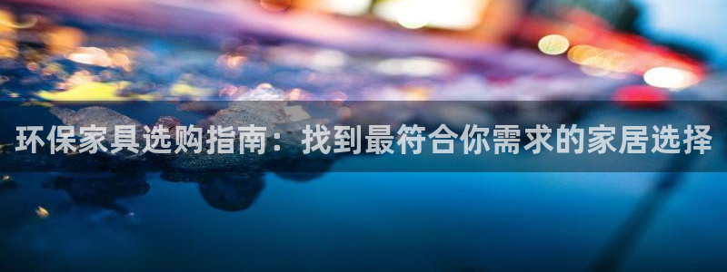杏耀平台注册网址：环保家具选购指南：找到最符合你需求的家居选