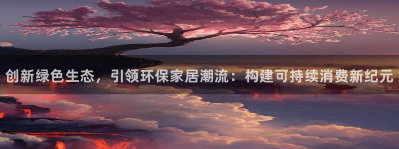 杏耀代理注册开户：创新绿色生态，引领环保家居潮流：构建可持续