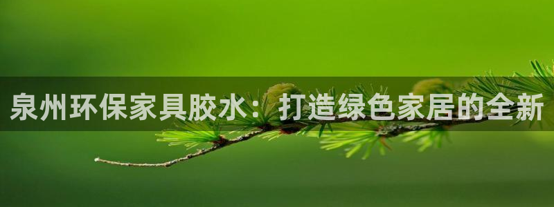 杏耀登入官网：泉州环保家具胶水：打造绿色家居的全新