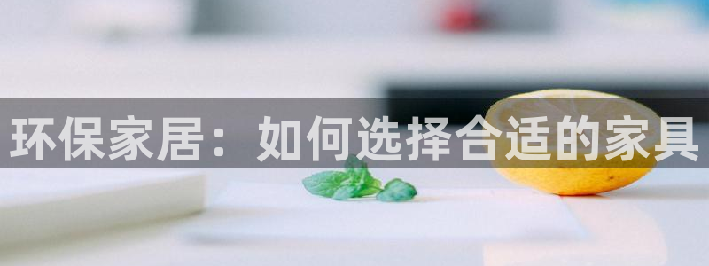 杏耀代理连接：环保家居：如何选择合适的家具