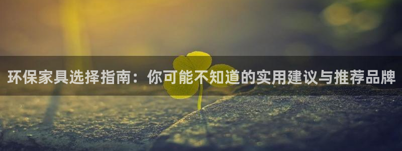 杏耀平台手机登录：环保家具选择指南：你可能不知道的实用建议与