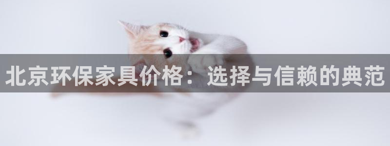 杏耀平台注册入口：北京环保家具价格：选择与信赖的典范