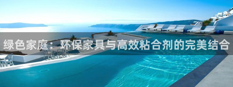 杏耀平台官网网址：绿色家庭：环保家具与高效粘合剂的完美结合