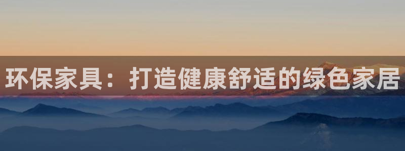 杏耀平台服务中心电话号码：环保家具：打造健康舒适的绿色家居